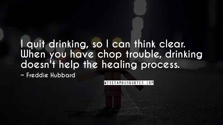 Freddie Hubbard Quotes: I quit drinking, so I can think clear. When you have chop trouble, drinking doesn't help the healing process.