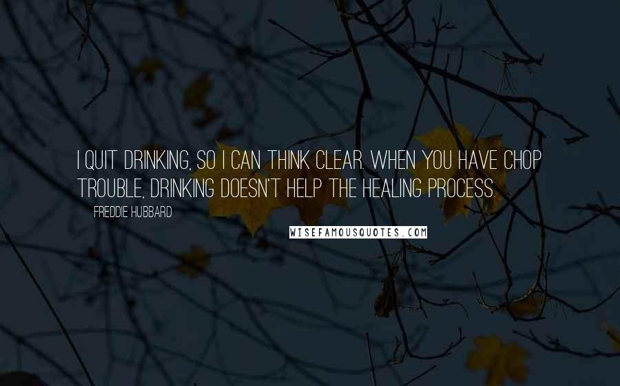 Freddie Hubbard Quotes: I quit drinking, so I can think clear. When you have chop trouble, drinking doesn't help the healing process.