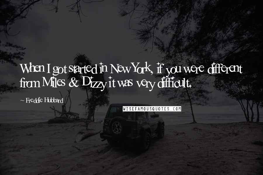 Freddie Hubbard Quotes: When I got started in New York, if you were different from Miles & Dizzy it was very difficult.