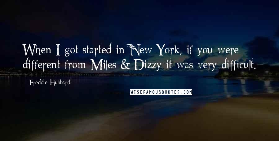 Freddie Hubbard Quotes: When I got started in New York, if you were different from Miles & Dizzy it was very difficult.