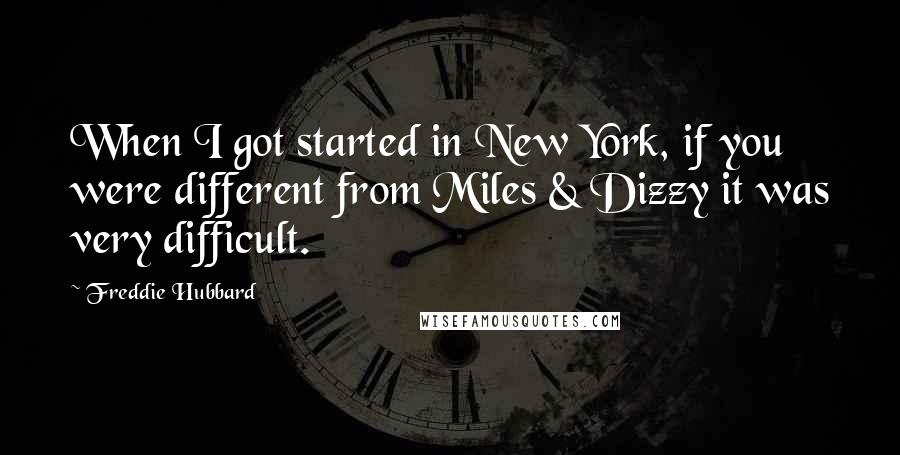 Freddie Hubbard Quotes: When I got started in New York, if you were different from Miles & Dizzy it was very difficult.