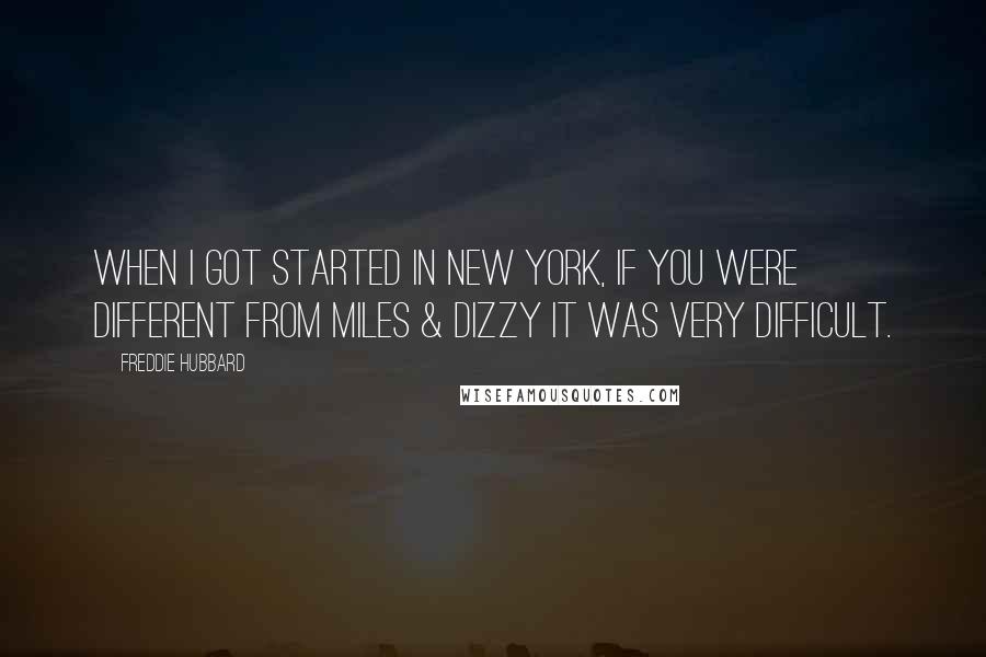 Freddie Hubbard Quotes: When I got started in New York, if you were different from Miles & Dizzy it was very difficult.