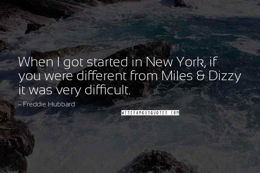 Freddie Hubbard Quotes: When I got started in New York, if you were different from Miles & Dizzy it was very difficult.