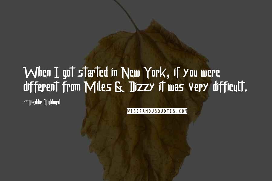 Freddie Hubbard Quotes: When I got started in New York, if you were different from Miles & Dizzy it was very difficult.