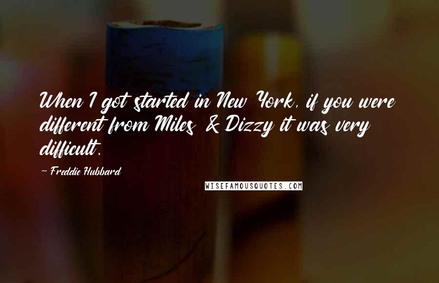 Freddie Hubbard Quotes: When I got started in New York, if you were different from Miles & Dizzy it was very difficult.