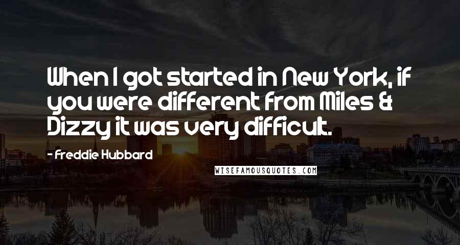 Freddie Hubbard Quotes: When I got started in New York, if you were different from Miles & Dizzy it was very difficult.