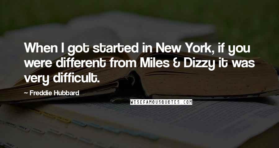 Freddie Hubbard Quotes: When I got started in New York, if you were different from Miles & Dizzy it was very difficult.