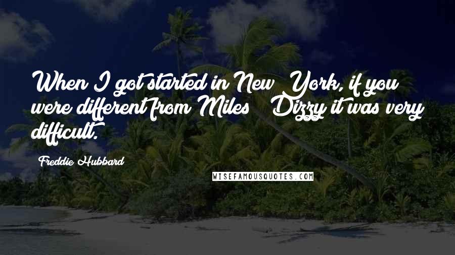 Freddie Hubbard Quotes: When I got started in New York, if you were different from Miles & Dizzy it was very difficult.