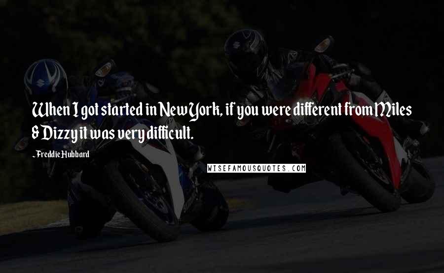 Freddie Hubbard Quotes: When I got started in New York, if you were different from Miles & Dizzy it was very difficult.