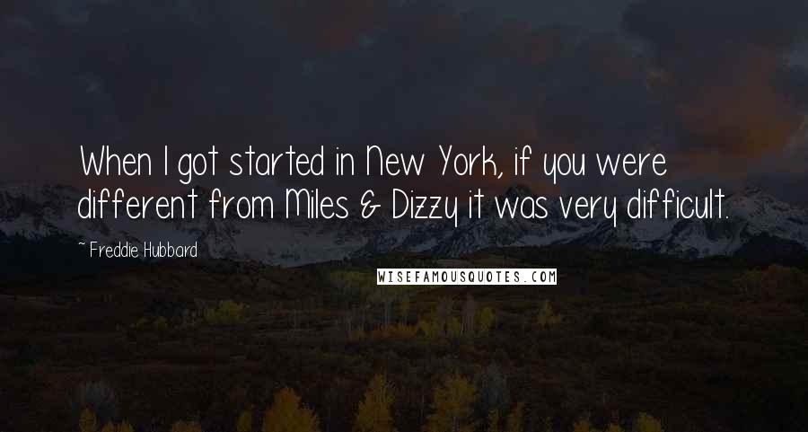 Freddie Hubbard Quotes: When I got started in New York, if you were different from Miles & Dizzy it was very difficult.