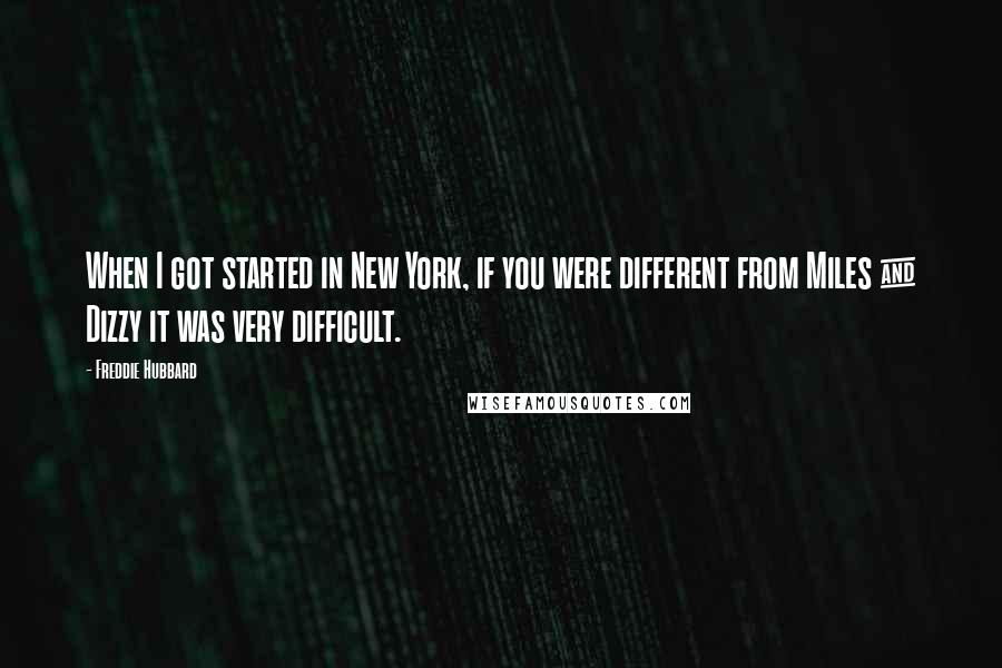 Freddie Hubbard Quotes: When I got started in New York, if you were different from Miles & Dizzy it was very difficult.