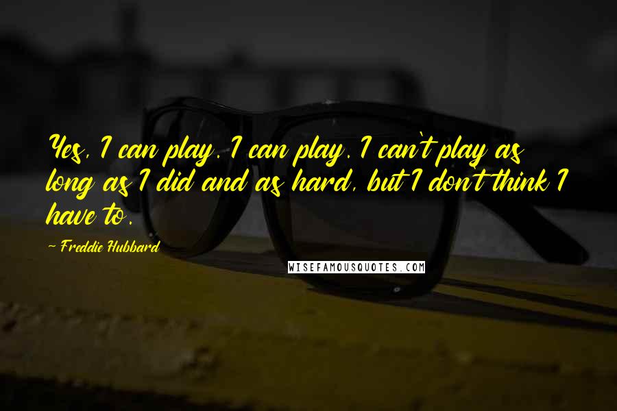 Freddie Hubbard Quotes: Yes, I can play. I can play. I can't play as long as I did and as hard, but I don't think I have to.