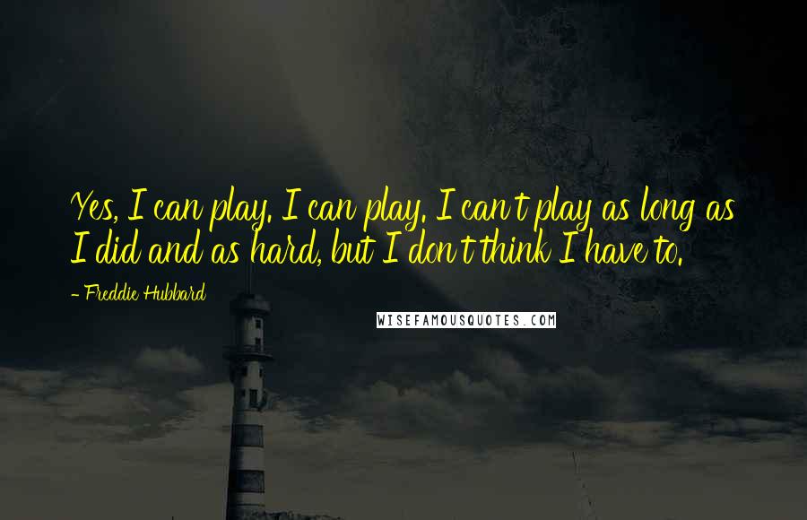 Freddie Hubbard Quotes: Yes, I can play. I can play. I can't play as long as I did and as hard, but I don't think I have to.