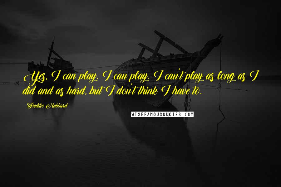 Freddie Hubbard Quotes: Yes, I can play. I can play. I can't play as long as I did and as hard, but I don't think I have to.