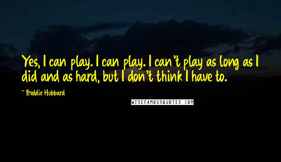 Freddie Hubbard Quotes: Yes, I can play. I can play. I can't play as long as I did and as hard, but I don't think I have to.