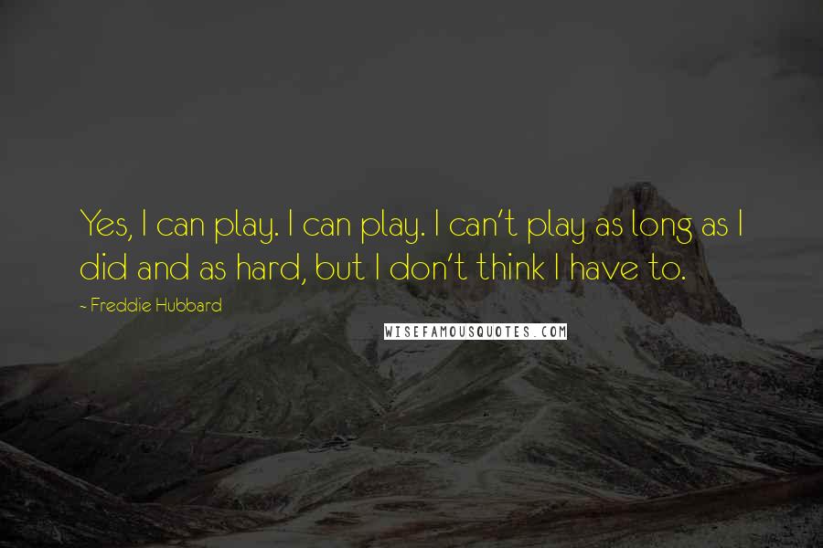 Freddie Hubbard Quotes: Yes, I can play. I can play. I can't play as long as I did and as hard, but I don't think I have to.