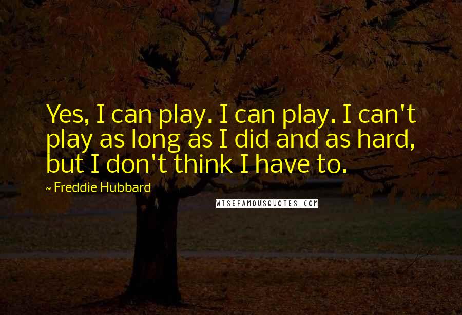 Freddie Hubbard Quotes: Yes, I can play. I can play. I can't play as long as I did and as hard, but I don't think I have to.