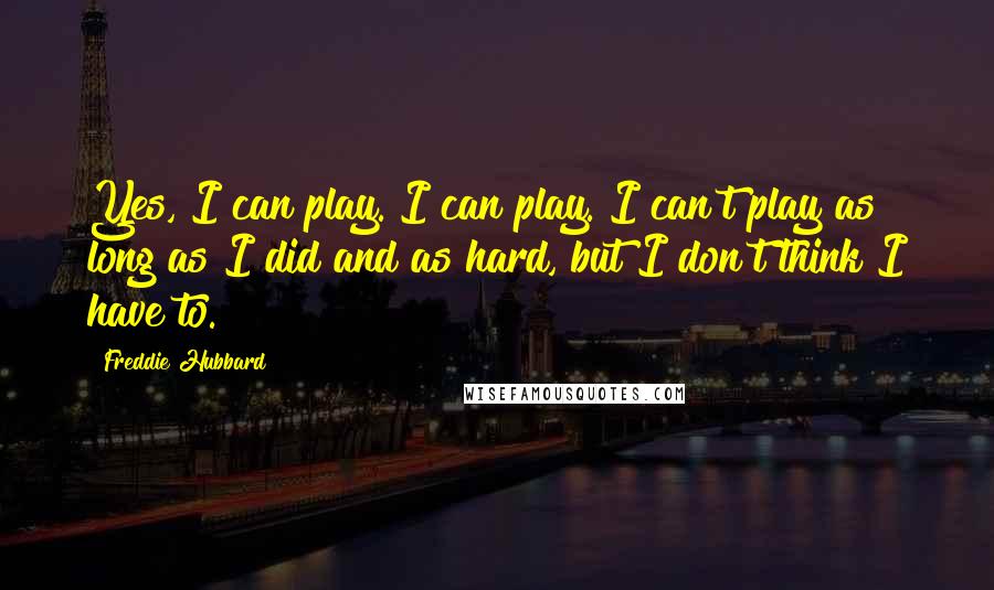 Freddie Hubbard Quotes: Yes, I can play. I can play. I can't play as long as I did and as hard, but I don't think I have to.