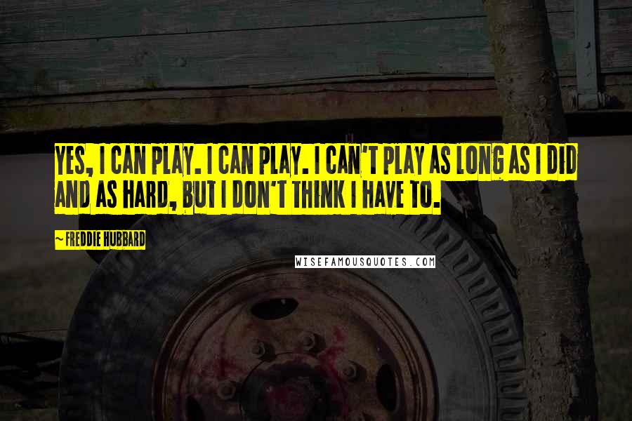 Freddie Hubbard Quotes: Yes, I can play. I can play. I can't play as long as I did and as hard, but I don't think I have to.