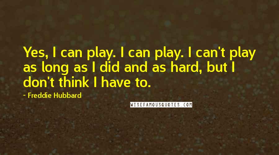 Freddie Hubbard Quotes: Yes, I can play. I can play. I can't play as long as I did and as hard, but I don't think I have to.