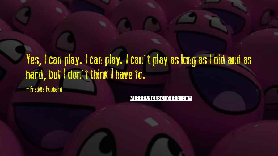 Freddie Hubbard Quotes: Yes, I can play. I can play. I can't play as long as I did and as hard, but I don't think I have to.