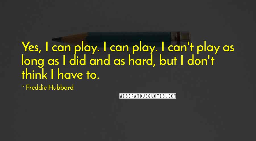 Freddie Hubbard Quotes: Yes, I can play. I can play. I can't play as long as I did and as hard, but I don't think I have to.