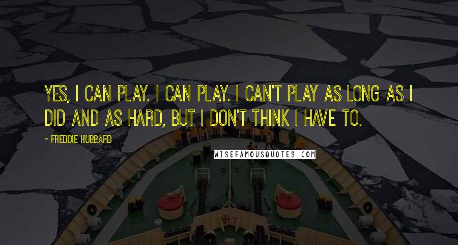 Freddie Hubbard Quotes: Yes, I can play. I can play. I can't play as long as I did and as hard, but I don't think I have to.