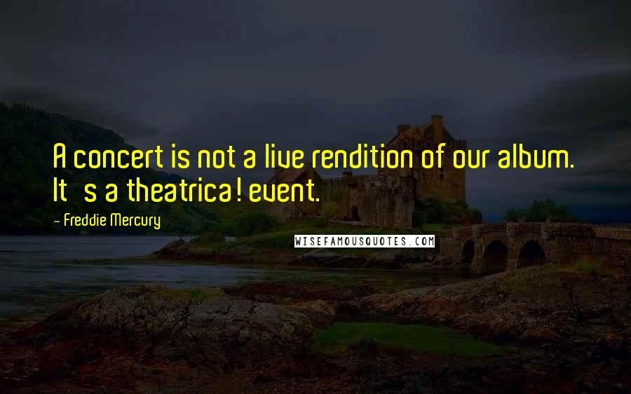 Freddie Mercury Quotes: A concert is not a live rendition of our album. It's a theatrica! event.