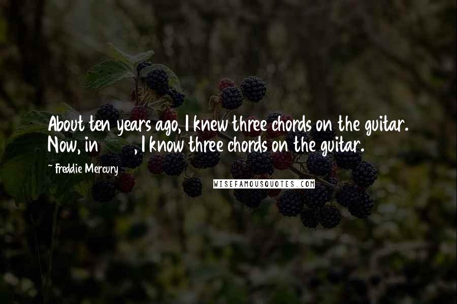 Freddie Mercury Quotes: About ten years ago, I knew three chords on the guitar. Now, in 1982, I know three chords on the guitar.