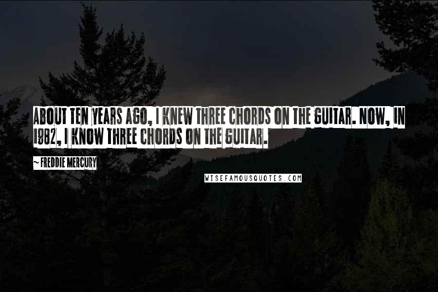 Freddie Mercury Quotes: About ten years ago, I knew three chords on the guitar. Now, in 1982, I know three chords on the guitar.