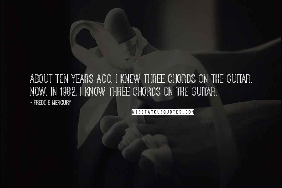 Freddie Mercury Quotes: About ten years ago, I knew three chords on the guitar. Now, in 1982, I know three chords on the guitar.
