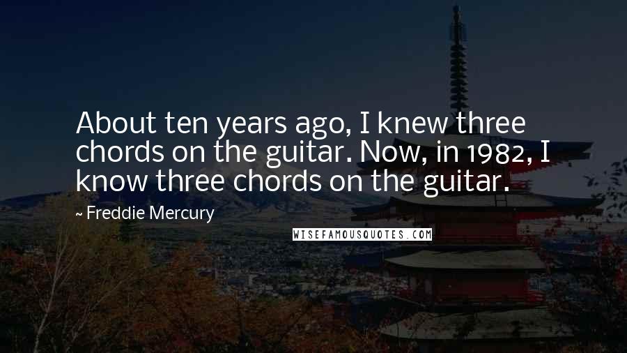 Freddie Mercury Quotes: About ten years ago, I knew three chords on the guitar. Now, in 1982, I know three chords on the guitar.