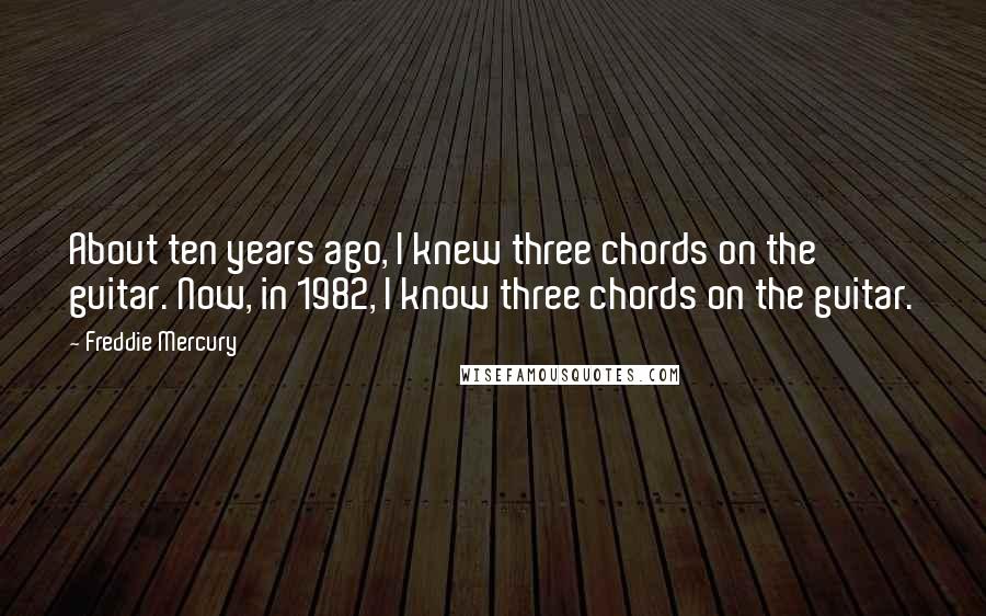 Freddie Mercury Quotes: About ten years ago, I knew three chords on the guitar. Now, in 1982, I know three chords on the guitar.
