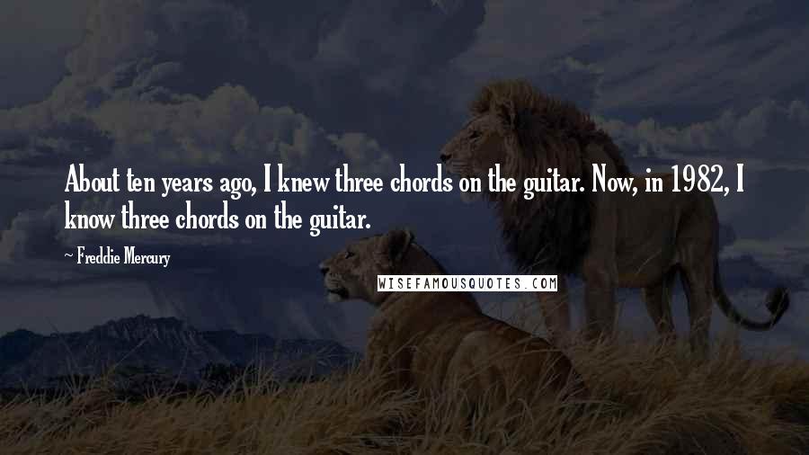 Freddie Mercury Quotes: About ten years ago, I knew three chords on the guitar. Now, in 1982, I know three chords on the guitar.