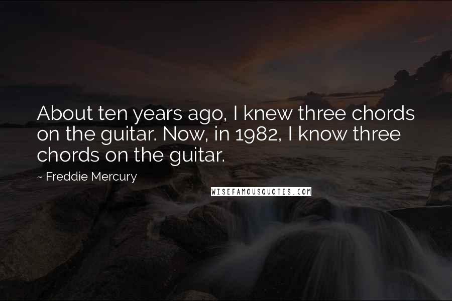 Freddie Mercury Quotes: About ten years ago, I knew three chords on the guitar. Now, in 1982, I know three chords on the guitar.