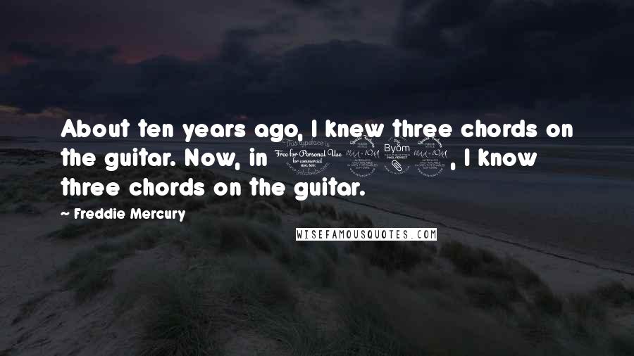 Freddie Mercury Quotes: About ten years ago, I knew three chords on the guitar. Now, in 1982, I know three chords on the guitar.