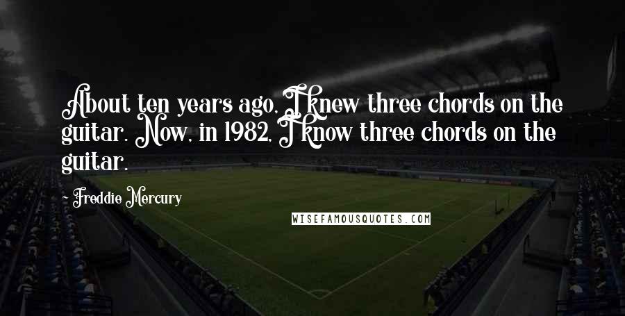 Freddie Mercury Quotes: About ten years ago, I knew three chords on the guitar. Now, in 1982, I know three chords on the guitar.