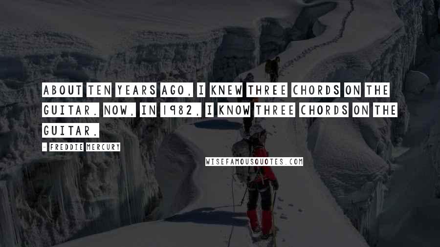 Freddie Mercury Quotes: About ten years ago, I knew three chords on the guitar. Now, in 1982, I know three chords on the guitar.