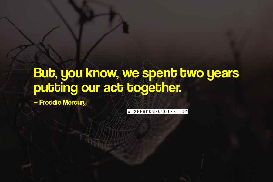 Freddie Mercury Quotes: But, you know, we spent two years putting our act together.