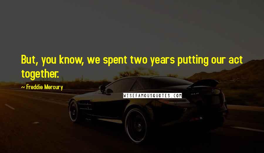 Freddie Mercury Quotes: But, you know, we spent two years putting our act together.