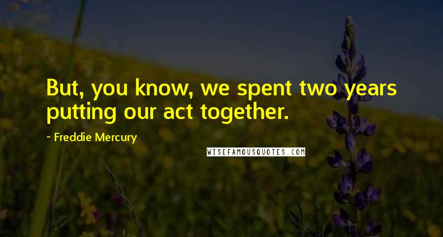 Freddie Mercury Quotes: But, you know, we spent two years putting our act together.