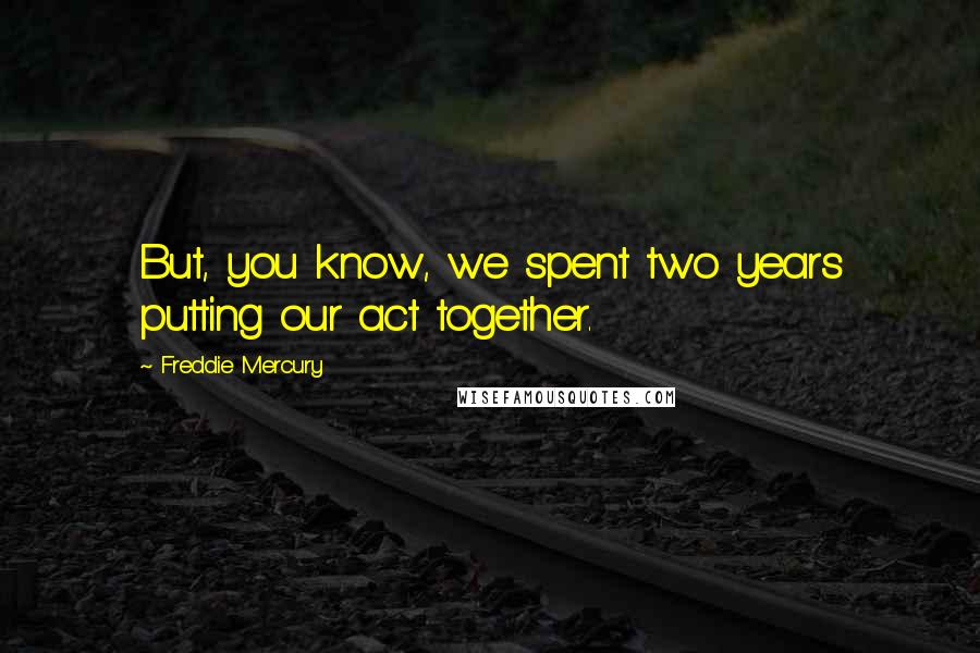 Freddie Mercury Quotes: But, you know, we spent two years putting our act together.