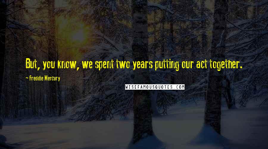 Freddie Mercury Quotes: But, you know, we spent two years putting our act together.