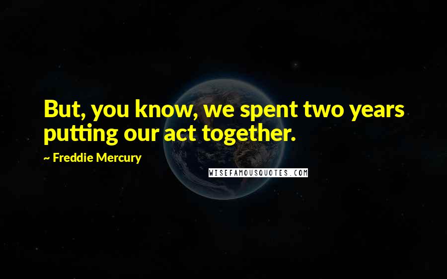 Freddie Mercury Quotes: But, you know, we spent two years putting our act together.