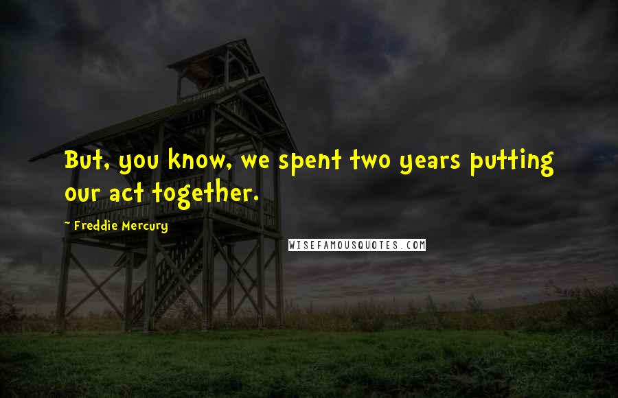 Freddie Mercury Quotes: But, you know, we spent two years putting our act together.