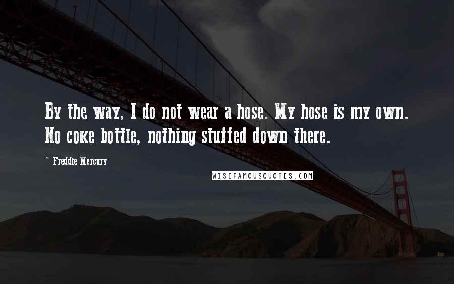 Freddie Mercury Quotes: By the way, I do not wear a hose. My hose is my own. No coke bottle, nothing stuffed down there.