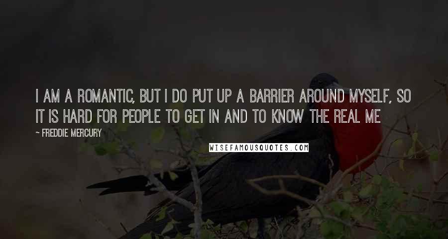 Freddie Mercury Quotes: I am a romantic, but I do put up a barrier around myself, so it is hard for people to get in and to know the real me