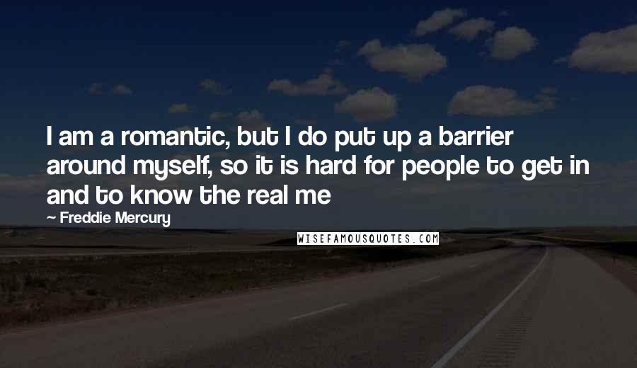 Freddie Mercury Quotes: I am a romantic, but I do put up a barrier around myself, so it is hard for people to get in and to know the real me