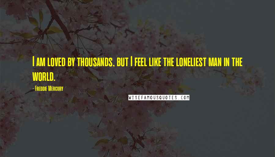 Freddie Mercury Quotes: I am loved by thousands, but I feel like the loneliest man in the world.