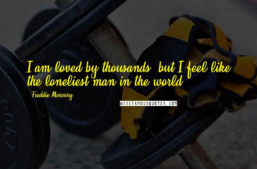 Freddie Mercury Quotes: I am loved by thousands, but I feel like the loneliest man in the world.